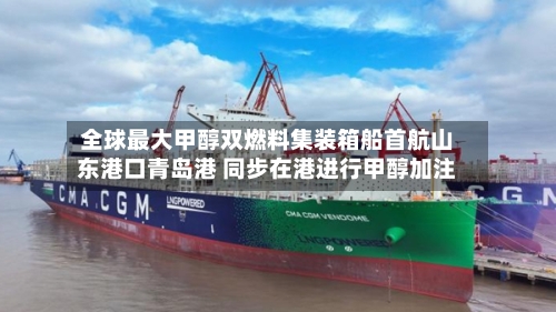 全球最大甲醇双燃料集装箱船首航山东港口青岛港 同步在港进行甲醇加注-第3张图片