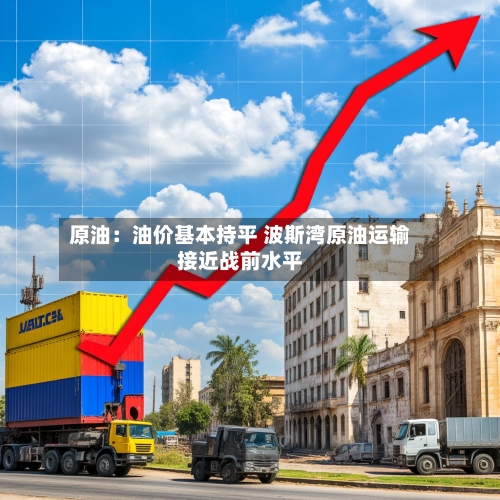 原油：油价基本持平 波斯湾原油运输接近战前水平