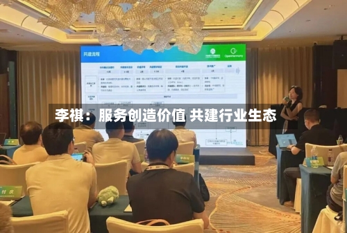 李祺:服务创造价值 共建行业生态-第2张图片