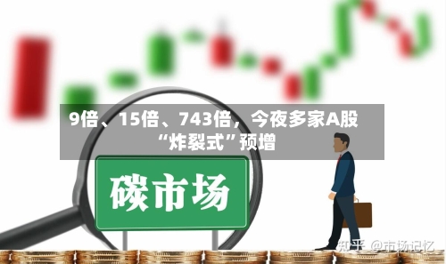 9倍、15倍、743倍，今夜多家A股“炸裂式	”预增-第2张图片