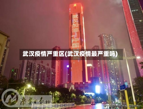 武汉疫情严重区(武汉疫情最严重吗)-第2张图片