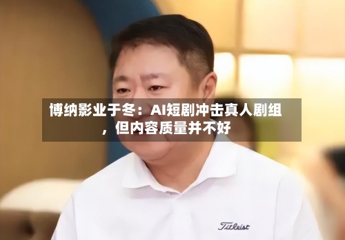 博纳影业于冬：AI短剧冲击真人剧组，但内容质量并不好-第2张图片