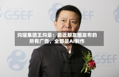 均瑶集团王均豪：最近朋友圈发布的所有广告	，全部是AI制作-第3张图片