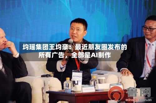 均瑶集团王均豪：最近朋友圈发布的所有广告	，全部是AI制作-第2张图片