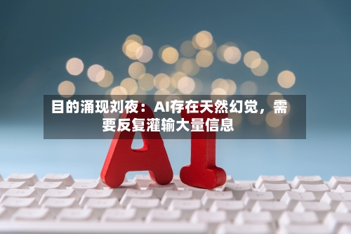 目的涌现刘夜：AI存在天然幻觉，需要反复灌输大量信息-第2张图片