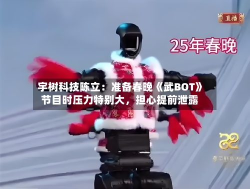 宇树科技陈立：准备春晚《武BOT》节目时压力特别大，担心提前泄露-第2张图片