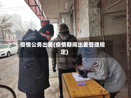 疫情公务出差(疫情期间出差管理规定)