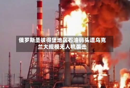 俄罗斯圣彼得堡地区石油码头遭乌克兰大规模无人机袭击-第3张图片