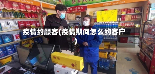 疫情约顾客(疫情期间怎么约客户)-第3张图片