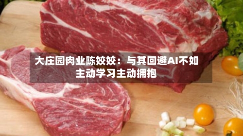 大庄园肉业陈姣姣：与其回避AI不如主动学习主动拥抱