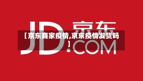 【京东商家疫情,京东疫情发货吗】-第3张图片