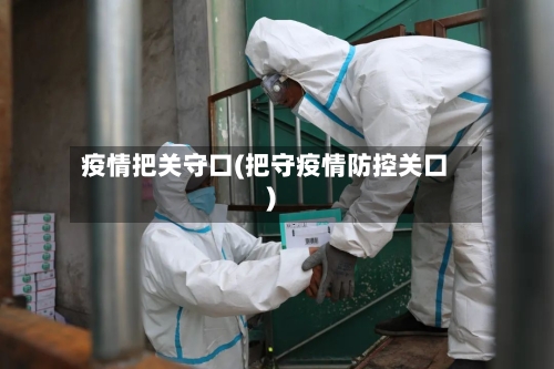 疫情把关守口(把守疫情防控关口)-第2张图片