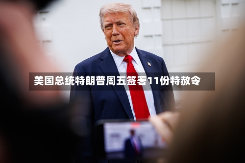 美国总统特朗普周五签署11份特赦令