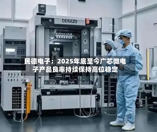 民德电子:2025年底至今广芯微电子产品良率持续保持高位稳定-第2张图片