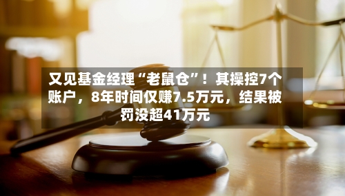 又见基金经理“老鼠仓”！其操控7个账户，8年时间仅赚7.5万元，结果被罚没超41万元-第2张图片