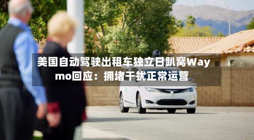 美国自动驾驶出租车独立日趴窝Waymo回应:拥堵干扰正常运营-第3张图片