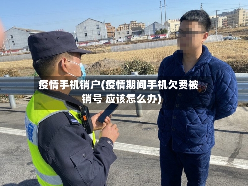 疫情手机销户(疫情期间手机欠费被销号 应该怎么办)