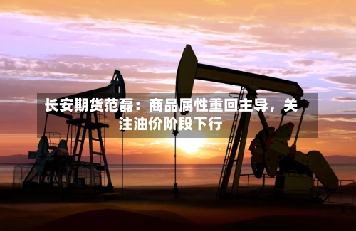 长安期货范磊：商品属性重回主导，关注油价阶段下行