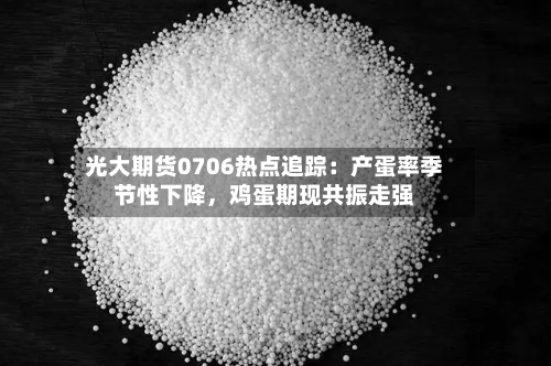 光大期货0706热点追踪：产蛋率季节性下降，鸡蛋期现共振走强-第2张图片