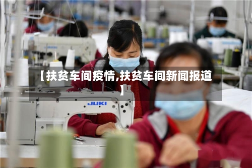 【扶贫车间疫情,扶贫车间新闻报道】-第3张图片