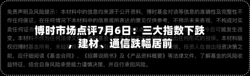 博时市场点评7月6日：三大指数下跌，建材	、通信跌幅居前-第3张图片