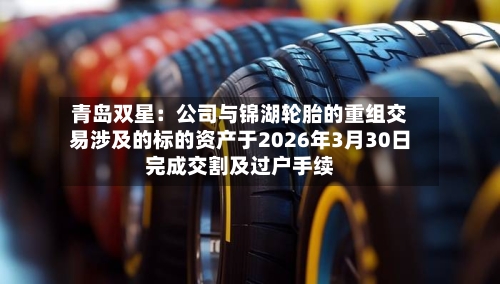 青岛双星：公司与锦湖轮胎的重组交易涉及的标的资产于2026年3月30日完成交割及过户手续