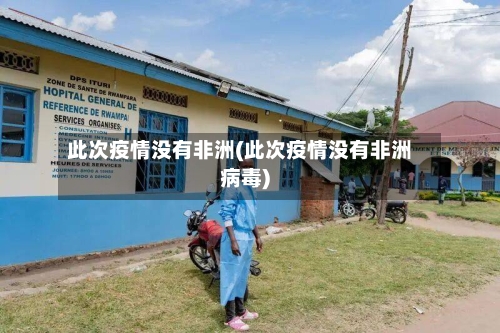 此次疫情没有非洲(此次疫情没有非洲病毒)-第2张图片