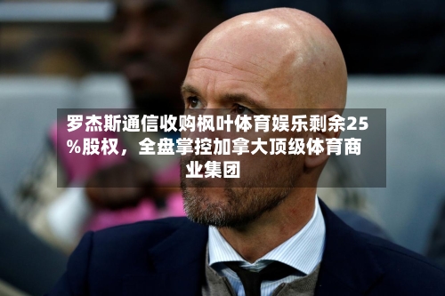 罗杰斯通信收购枫叶体育娱乐剩余25%股权	，全盘掌控加拿大顶级体育商业集团-第2张图片