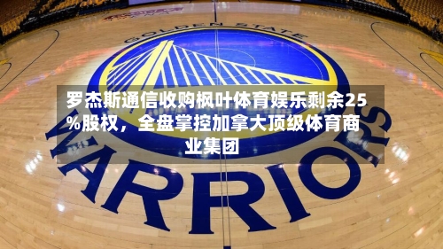 罗杰斯通信收购枫叶体育娱乐剩余25%股权，全盘掌控加拿大顶级体育商业集团