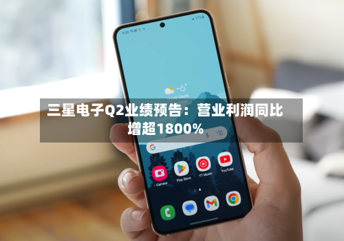 三星电子Q2业绩预告：营业利润同比增超1800%