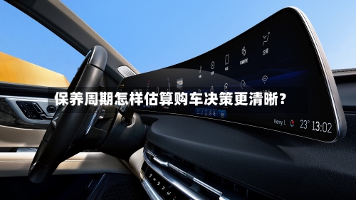保养周期怎样估算购车决策更清晰？-第2张图片