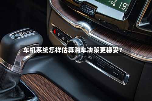 车机系统怎样估算购车决策更稳妥？