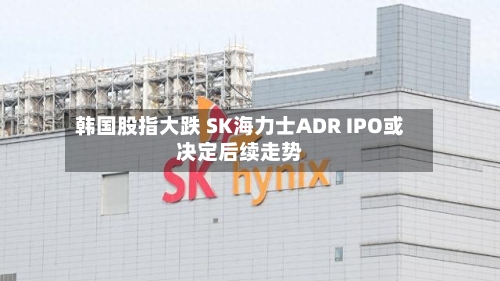 韩国股指大跌 SK海力士ADR IPO或决定后续走势