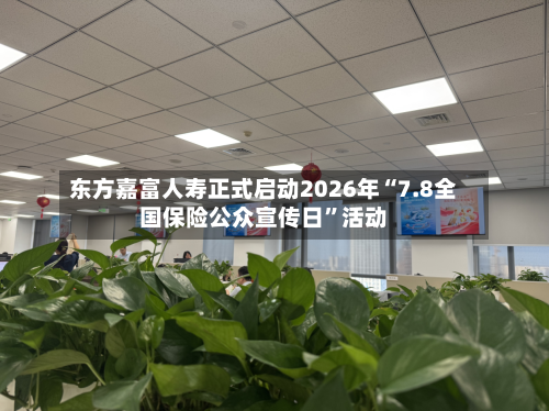 东方嘉富人寿正式启动2026年“7.8全国保险公众宣传日	”活动-第2张图片