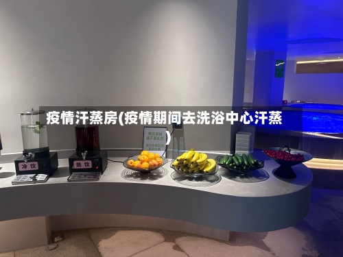 疫情汗蒸房(疫情期间去洗浴中心汗蒸)