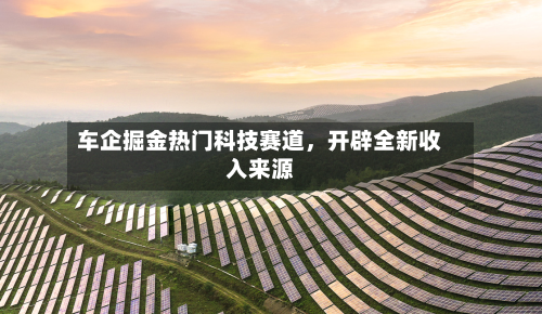 车企掘金热门科技赛道，开辟全新收入来源