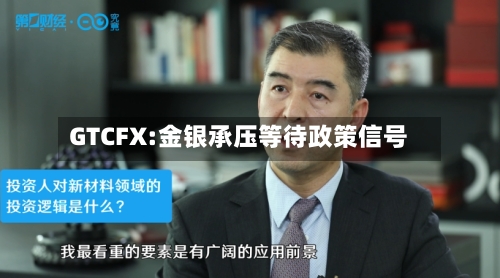 GTCFX:金银承压等待政策信号