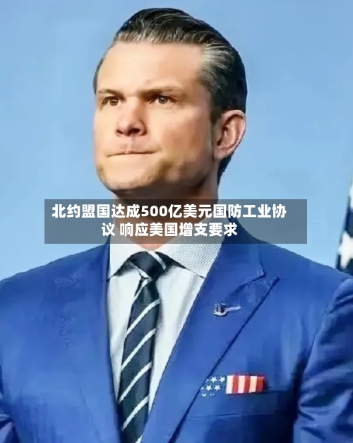 北约盟国达成500亿美元国防工业协议 响应美国增支要求