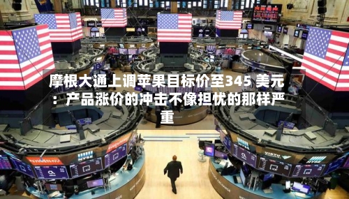 摩根大通上调苹果目标价至345 美元：产品涨价的冲击不像担忧的那样严重