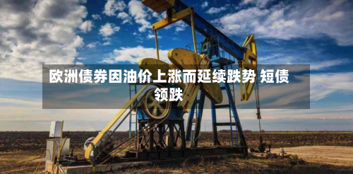 欧洲债券因油价上涨而延续跌势 短债领跌