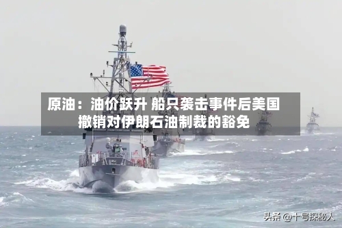 原油:油价跃升 船只袭击事件后美国撤销对伊朗石油制裁的豁免-第3张图片