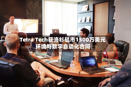 Tetra Tech获洛杉矶市1500万美元环境与数字自动化合同-第2张图片