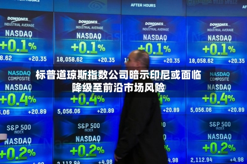 标普道琼斯指数公司暗示印尼或面临降级至前沿市场风险-第2张图片