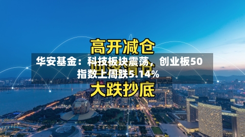 华安基金：科技板块震荡	，创业板50指数上周跌5.14%-第2张图片