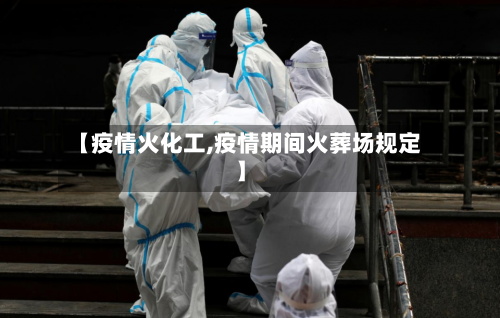 【疫情火化工,疫情期间火葬场规定】