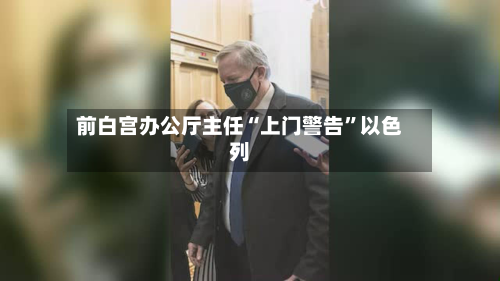 前白宫办公厅主任“上门警告”以色列-第2张图片