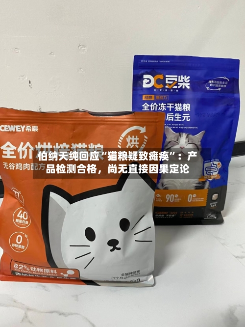 伯纳天纯回应“猫粮疑致瘫痪”：产品检测合格，尚无直接因果定论-第3张图片
