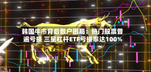 韩国牛市背后散户困局：热门股票普遍亏损 三星杠杆ETF亏损率达100%
