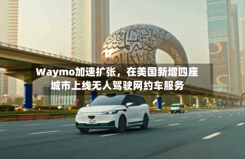 Waymo加速扩张，在美国新增四座城市上线无人驾驶网约车服务-第3张图片