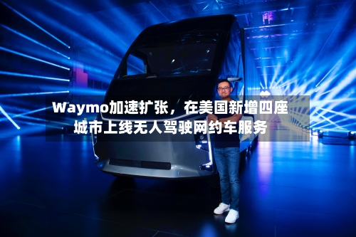 Waymo加速扩张，在美国新增四座城市上线无人驾驶网约车服务-第2张图片